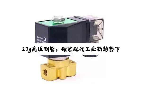 今日科普|20g高压钢管：探索现代工业新趋势下的高强度材料应用与性能优化